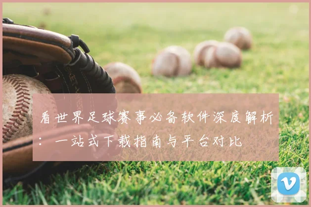 看世界足球赛事必备软件深度解析：一站式下载指南与平台对比