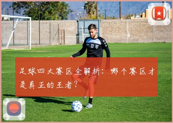 足球四大赛区全解析：哪个赛区才是真正的王者？