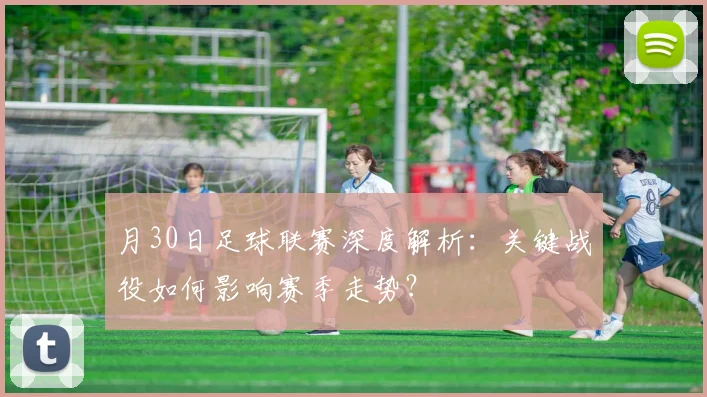 月30日足球联赛深度解析：关键战役如何影响赛季走势？