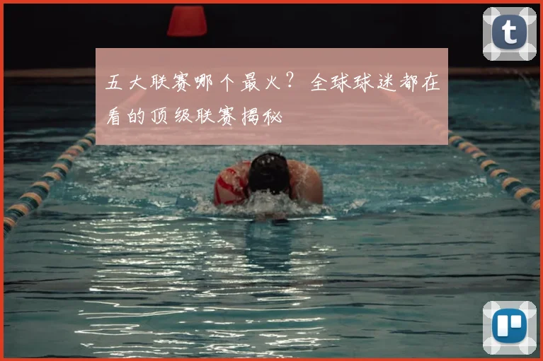 五大联赛哪个最火?全球球迷都在看的顶级联赛揭秘