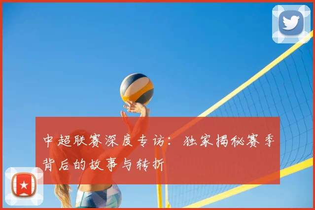 中超联赛深度专访:独家揭秘赛季背后的故事与转折
