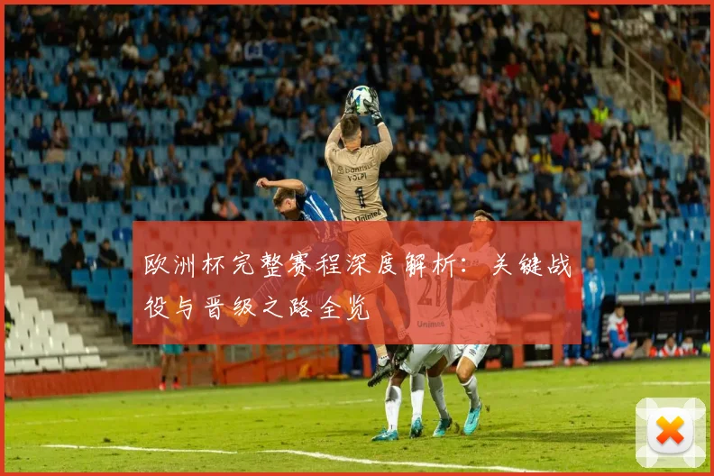 欧洲杯完整赛程深度解析：关键战役与晋级之路全览