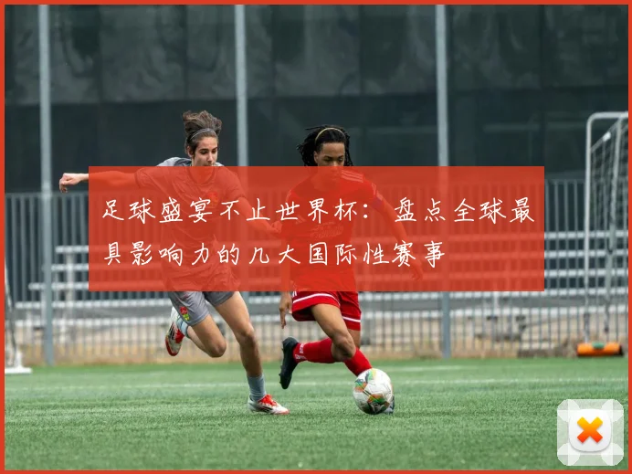 足球盛宴不止世界杯:盘点全球最具影响力的几大国际性赛事