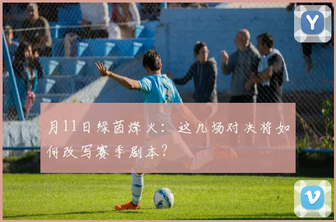 月11日绿茵烽火：这几场对决将如何改写赛季剧本？
