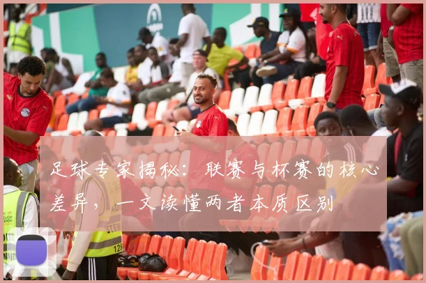 足球专家揭秘：联赛与杯赛的核心差异，一文读懂两者本质区别