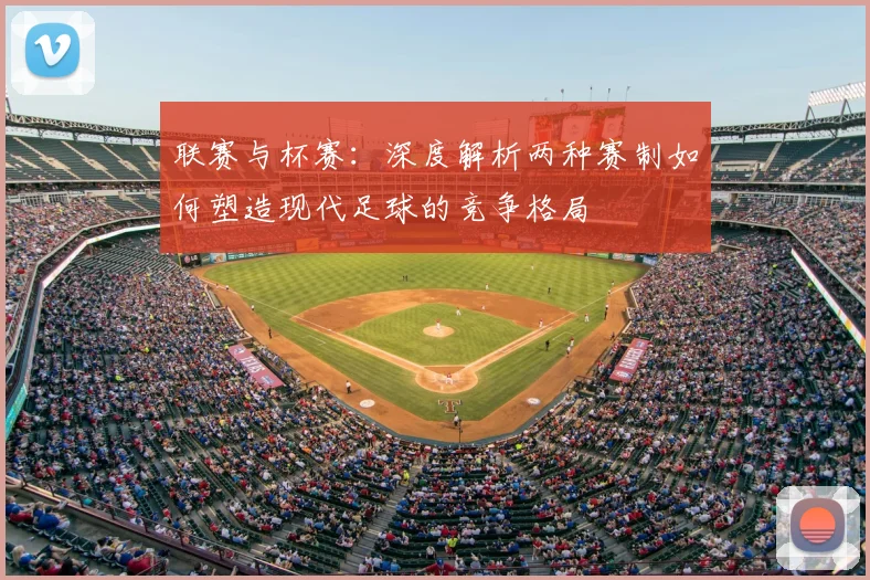 联赛与杯赛:深度解析两种赛制如何塑造现代足球的竞争格局