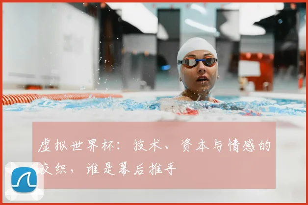 虚拟世界杯:技术、资本与情感的交织,谁是幕后推手