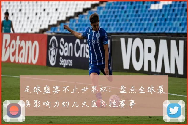 足球盛宴不止世界杯：盘点全球最具影响力的几大国际性赛事