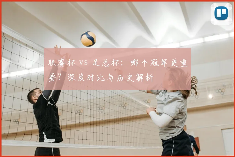 联赛杯 vs 足总杯：哪个冠军更重要？深度对比与历史解析