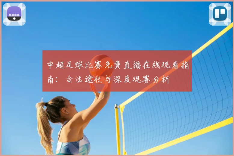 中超足球比赛免费直播在线观看指南:合法途径与深度观赛分析