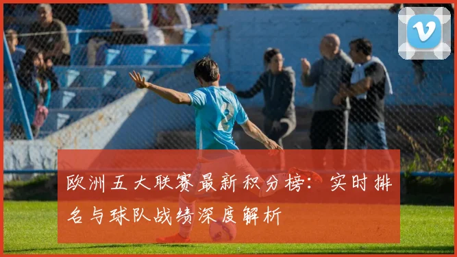 欧洲五大联赛最新积分榜：实时排名与球队战绩深度解析