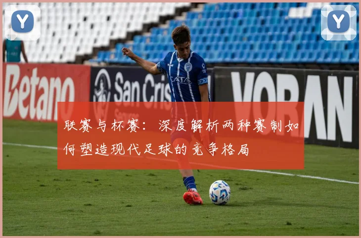 联赛与杯赛：深度解析两种赛制如何塑造现代足球的竞争格局