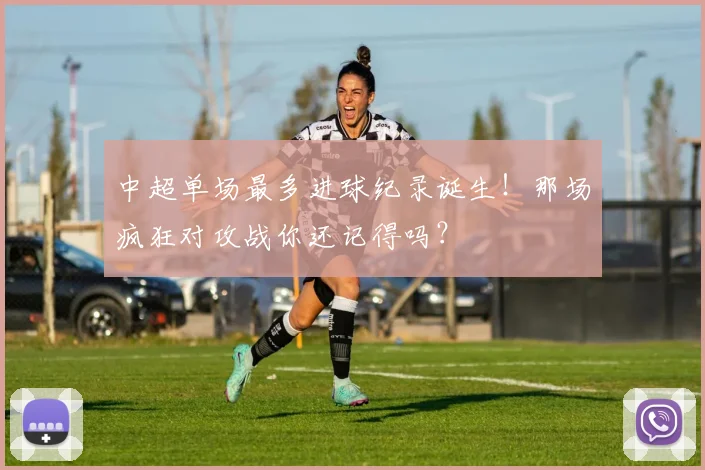 中超单场最多进球纪录诞生！那场疯狂对攻战你还记得吗？