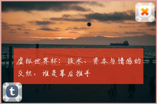 虚拟世界杯：技术、资本与情感的交织，谁是幕后推手