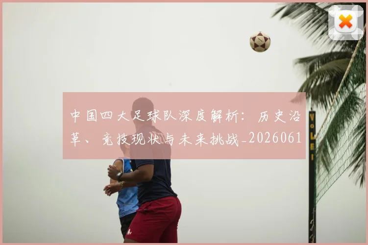 中国四大足球队深度解析：历史沿革、竞技现状与未来挑战_20260610190258