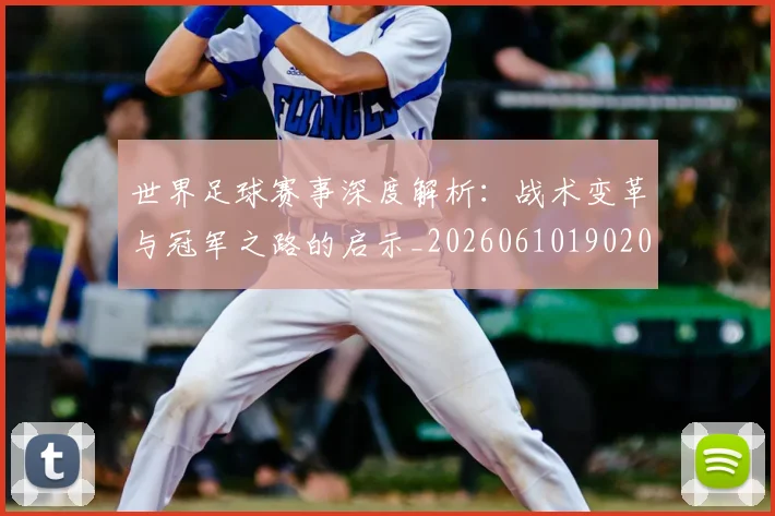 世界足球赛事深度解析：战术变革与冠军之路的启示_20260610190209