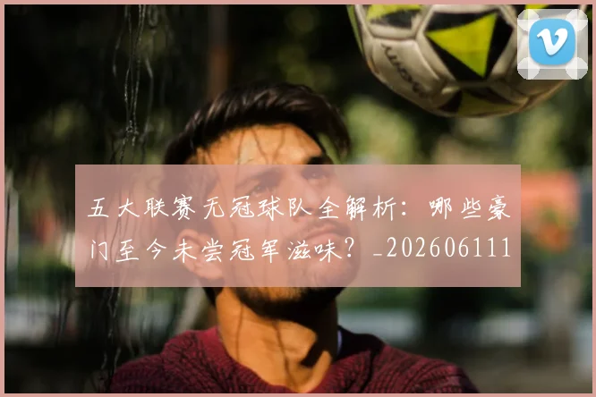五大联赛无冠球队全解析:哪些豪门至今未尝冠军滋味?_20260611141706
