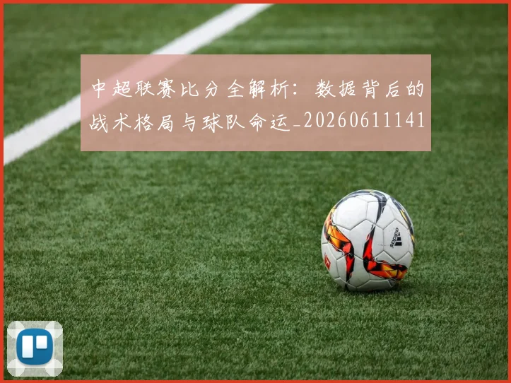 中超联赛比分全解析：数据背后的战术格局与球队命运_20260611141641
