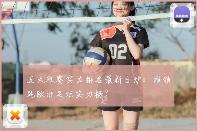 五大联赛实力排名最新出炉:谁领跑欧洲足坛实力榜?