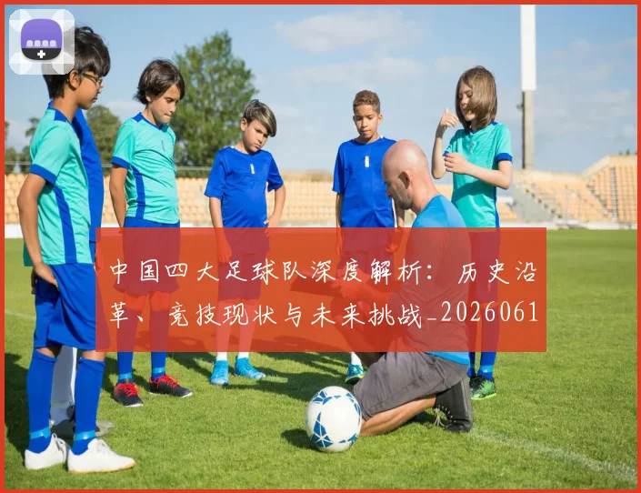 中国四大足球队深度解析：历史沿革、竞技现状与未来挑战_20260610190258