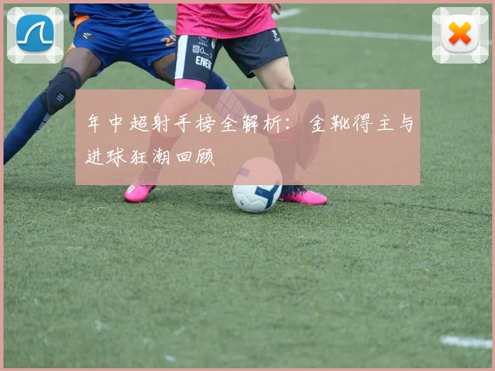 年中超射手榜全解析：金靴得主与进球狂潮回顾
