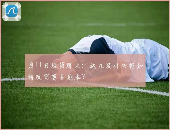 月11日绿茵烽火:这几场对决将如何改写赛季剧本?