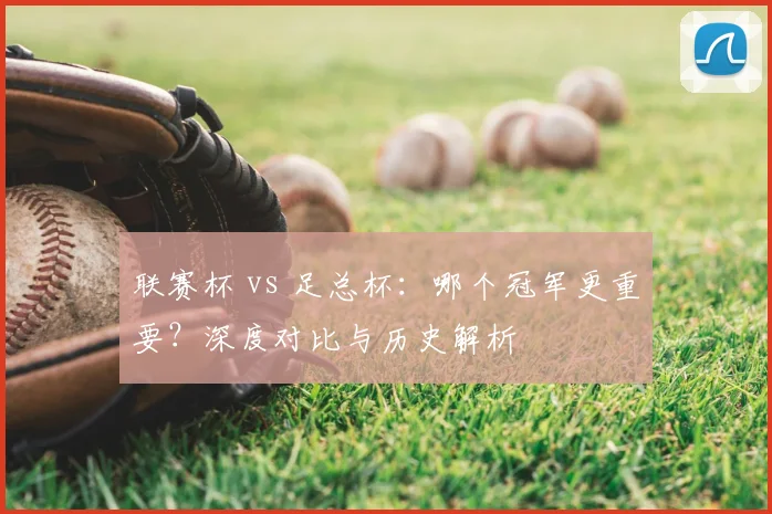 联赛杯 vs 足总杯：哪个冠军更重要？深度对比与历史解析