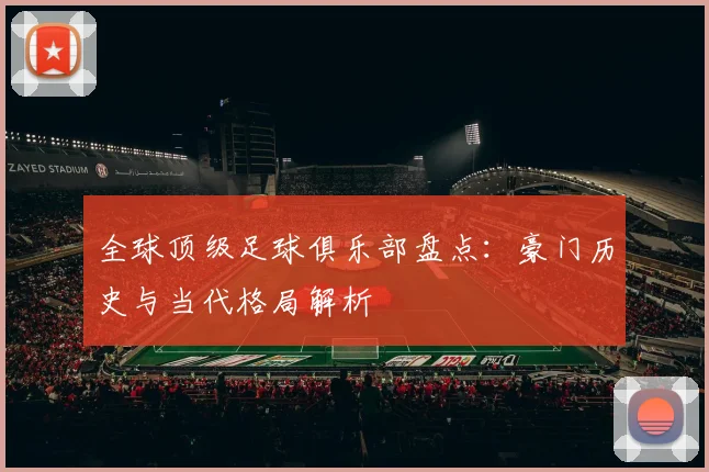 全球顶级足球俱乐部盘点:豪门历史与当代格局解析