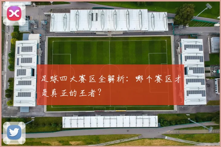 足球四大赛区全解析：哪个赛区才是真正的王者？