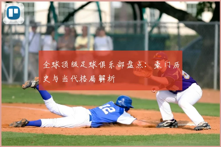 全球顶级足球俱乐部盘点：豪门历史与当代格局解析