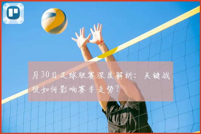 月30日足球联赛深度解析：关键战役如何影响赛季走势？