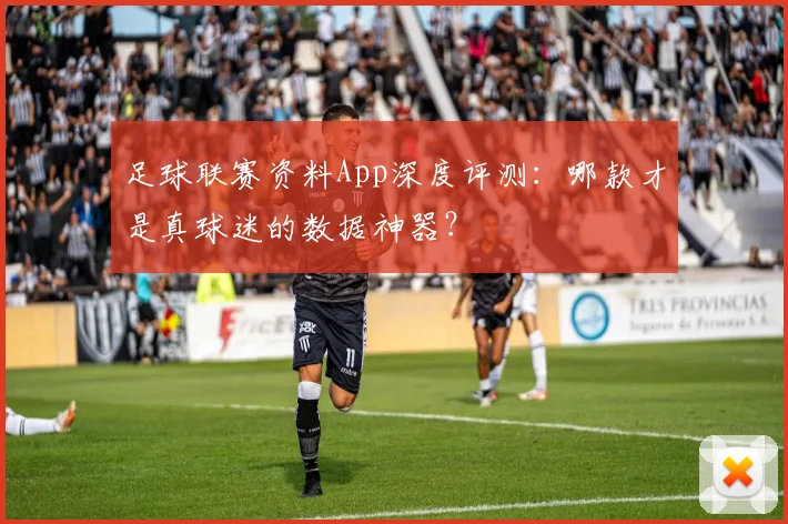 足球联赛资料App深度评测：哪款才是真球迷的数据神器？