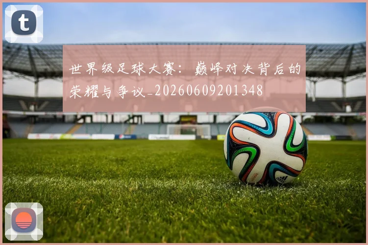 世界级足球大赛:巅峰对决背后的荣耀与争议_20260609201348