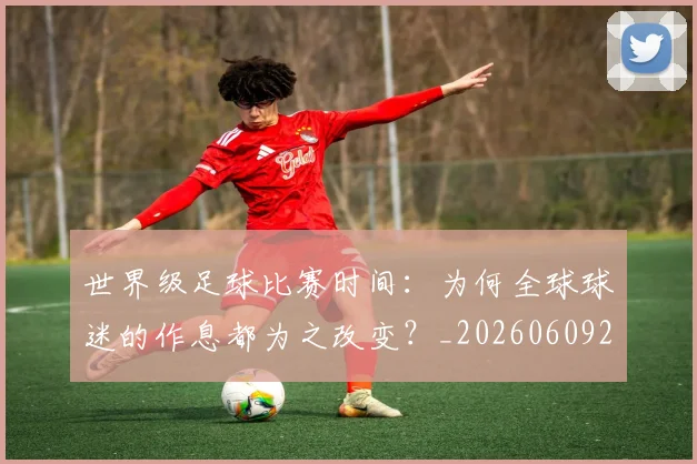 世界级足球比赛时间：为何全球球迷的作息都为之改变？_20260609201350