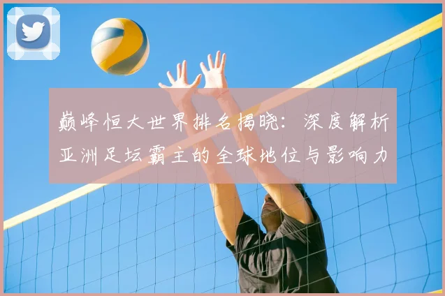 巅峰恒大世界排名揭晓:深度解析亚洲足坛霸主的全球地位与影响力