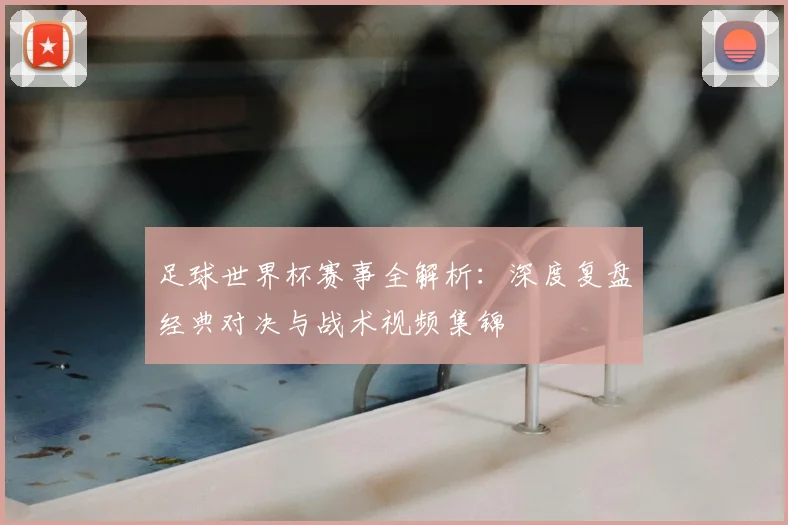 足球世界杯赛事全解析:深度复盘经典对决与战术视频集锦