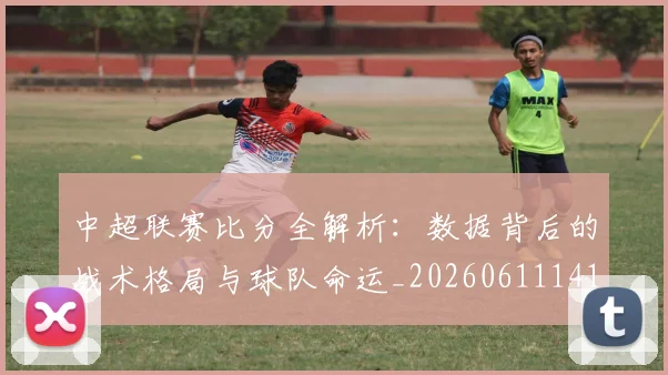 中超联赛比分全解析：数据背后的战术格局与球队命运_20260611141641