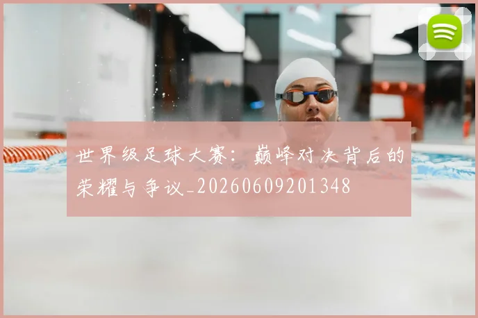世界级足球大赛:巅峰对决背后的荣耀与争议_20260609201348